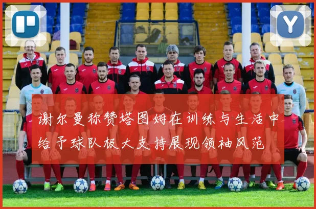 谢尔曼称赞塔图姆在训练与生活中给予球队极大支持展现领袖风范