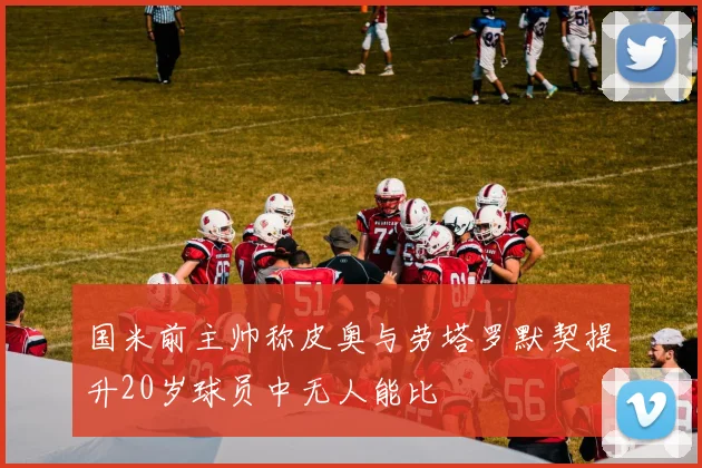 国米前主帅称皮奥与劳塔罗默契提升20岁球员中无人能比