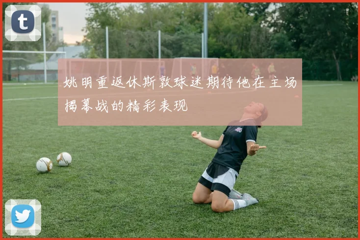 姚明重返休斯敦球迷期待他在主场揭幕战的精彩表现