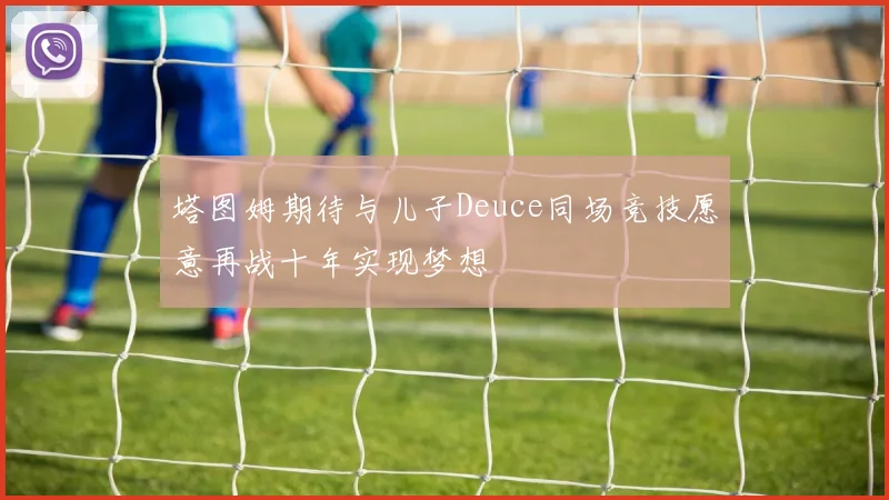 塔图姆期待与儿子Deuce同场竞技愿意再战十年实现梦想
