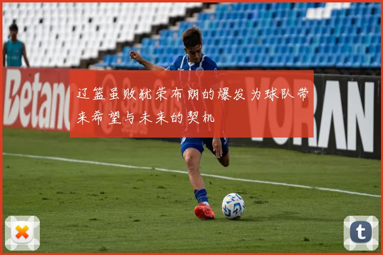 辽篮虽败犹荣布朗的爆发为球队带来希望与未来的契机