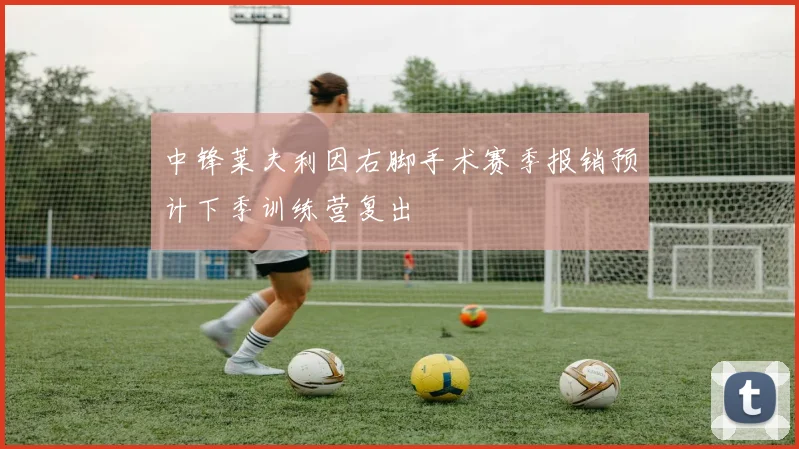 中锋莱夫利因右脚手术赛季报销预计下季训练营复出