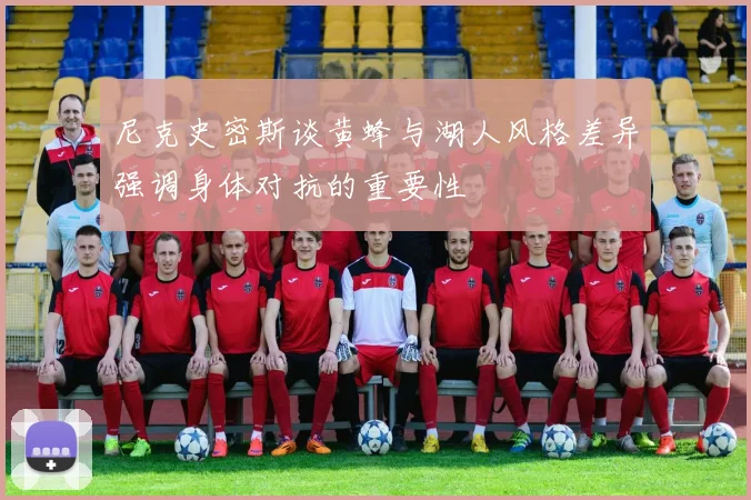 尼克史密斯谈黄蜂与湖人风格差异强调身体对抗的重要性