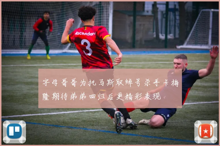 字母哥哥为托马斯取绰号杀手卡梅隆期待弟弟回归后更精彩表现