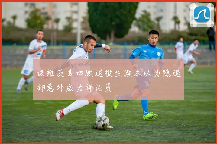 诺维茨基回顾退役生涯本以为隐退却意外成为评论员