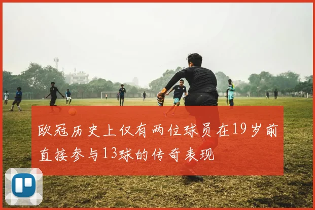 欧冠历史上仅有两位球员在19岁前直接参与13球的传奇表现