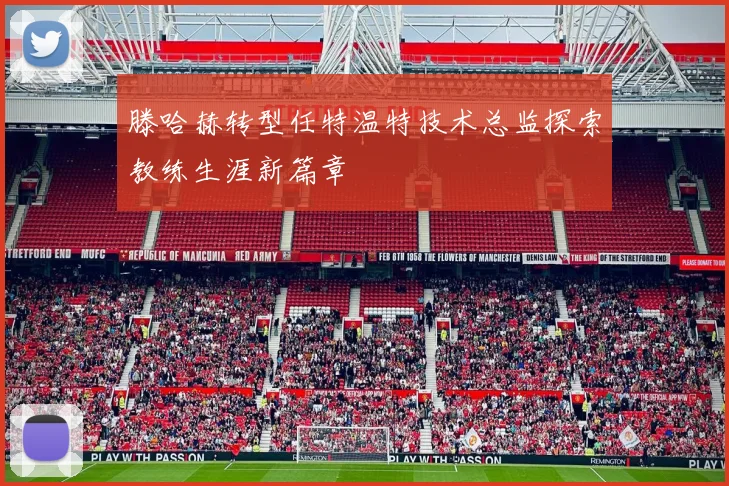 滕哈赫转型任特温特技术总监探索教练生涯新篇章