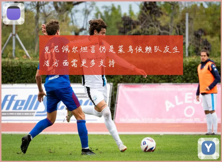 克尼佩尔坦言仍是菜鸟依赖队友生活方面需更多支持