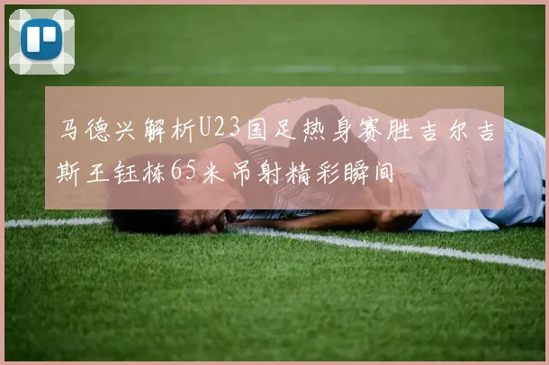 马德兴解析U23国足热身赛胜吉尔吉斯王钰栋65米吊射精彩瞬间