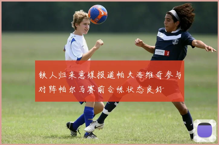 铁人归来意媒报道帕夫洛维奇参与对阵帕尔马赛前合练状态良好