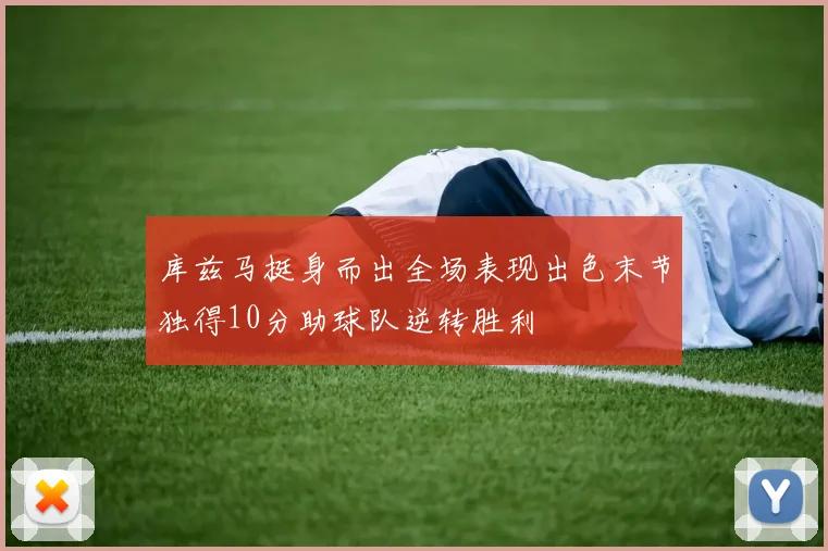 库兹马挺身而出全场表现出色末节独得10分助球队逆转胜利