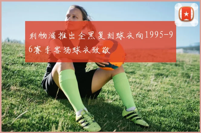 利物浦推出全黑复刻球衣向1995-96赛季客场球衣致敬
