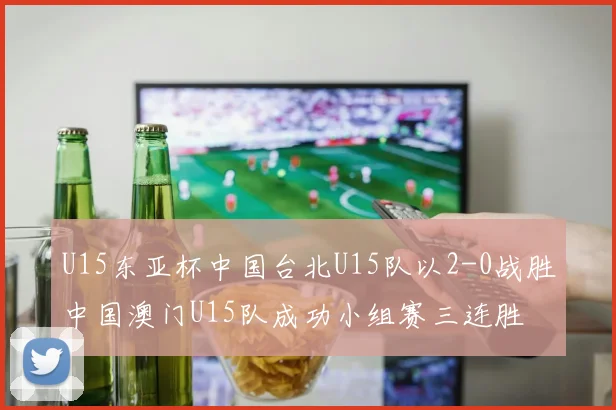 U15东亚杯中国台北U15队以2-0战胜中国澳门U15队成功小组赛三连胜