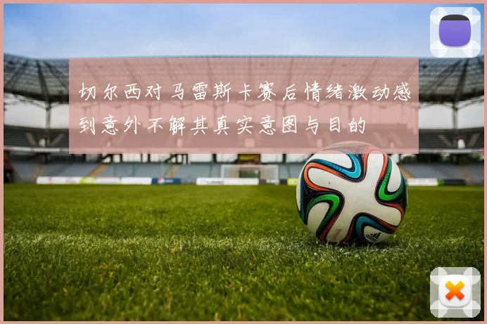 切尔西对马雷斯卡赛后情绪激动感到意外不解其真实意图与目的