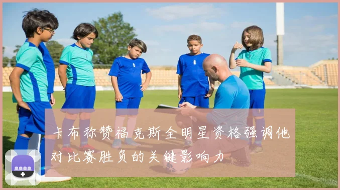 卡布称赞福克斯全明星资格强调他对比赛胜负的关键影响力