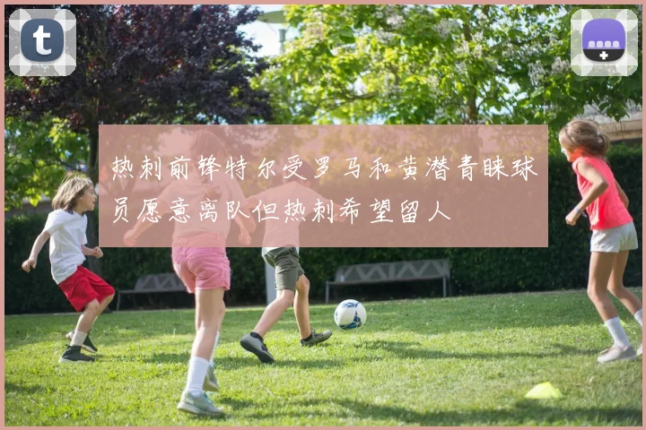 热刺前锋特尔受罗马和黄潜青睐球员愿意离队但热刺希望留人