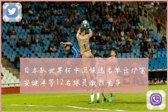 日本队世界杯中卫候选名单出炉富安健洋等12名球员激烈竞争