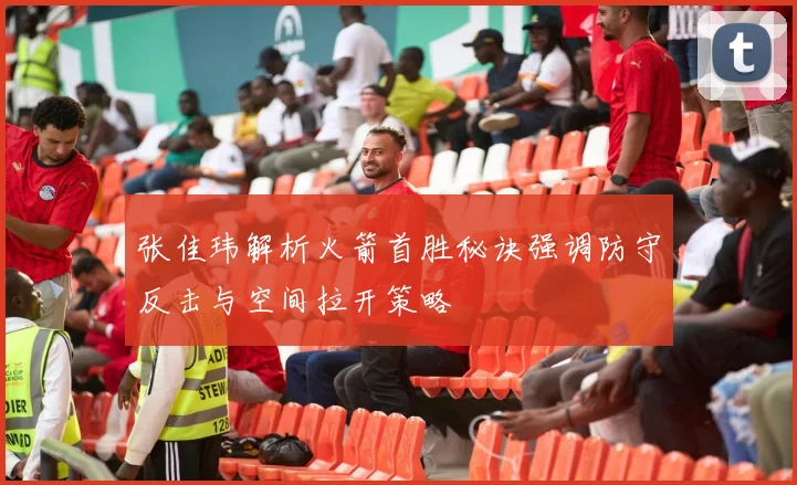 张佳玮解析火箭首胜秘诀强调防守反击与空间拉开策略