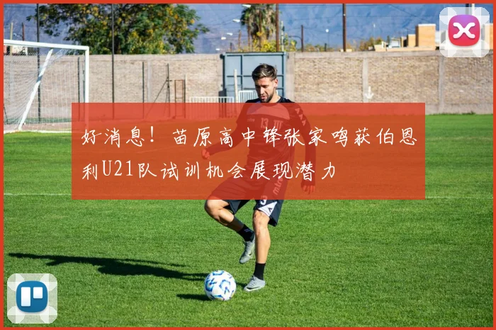好消息！苗原高中锋张家鸣获伯恩利U21队试训机会展现潜力