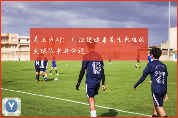 美记分析：利拉德健康复出也难改变球队中游命运