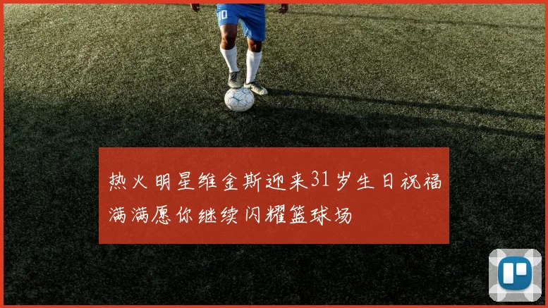 热火明星维金斯迎来31岁生日祝福满满愿你继续闪耀篮球场