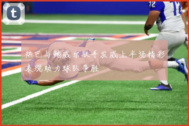 热巴与鲍威尔联手发威上半场精彩表现助力球队争胜