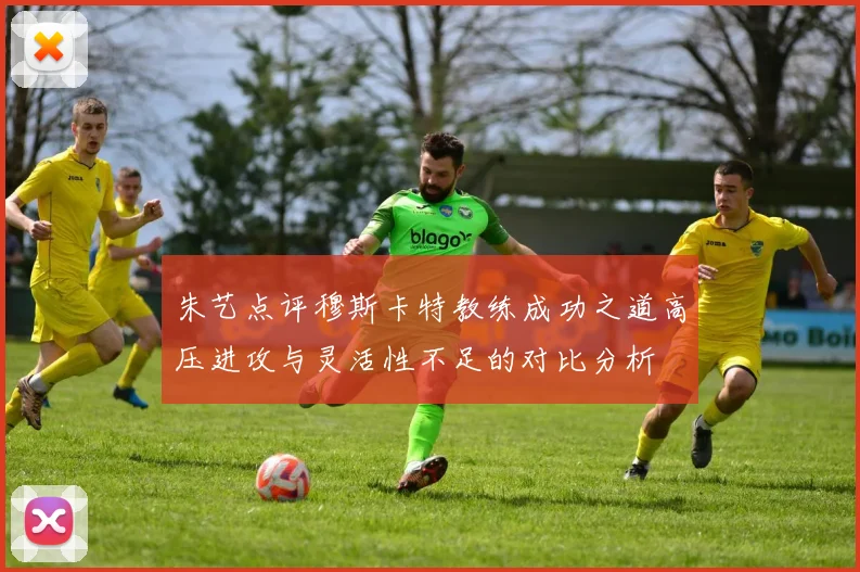 朱艺点评穆斯卡特教练成功之道高压进攻与灵活性不足的对比分析