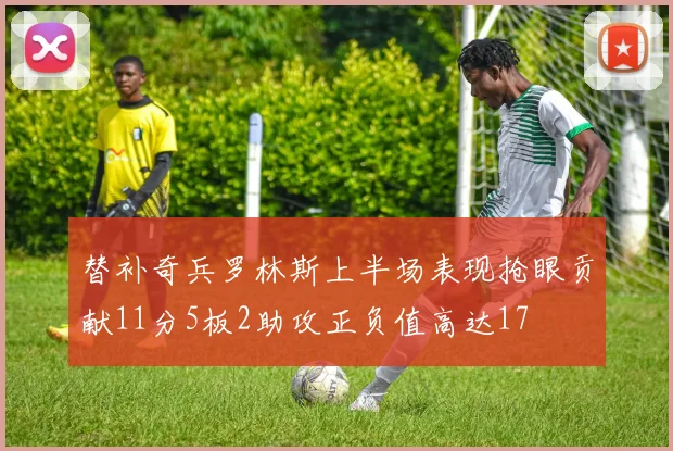 替补奇兵罗林斯上半场表现抢眼贡献11分5板2助攻正负值高达17