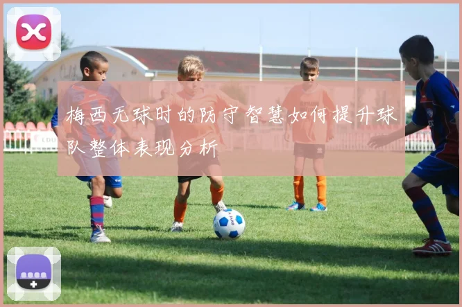 梅西无球时的防守智慧如何提升球队整体表现分析