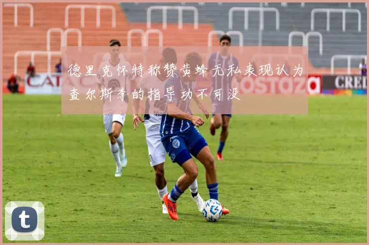 德里克怀特称赞黄蜂无私表现认为查尔斯李的指导功不可没