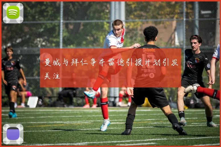 曼城与拜仁争夺雷德引援计划引发关注