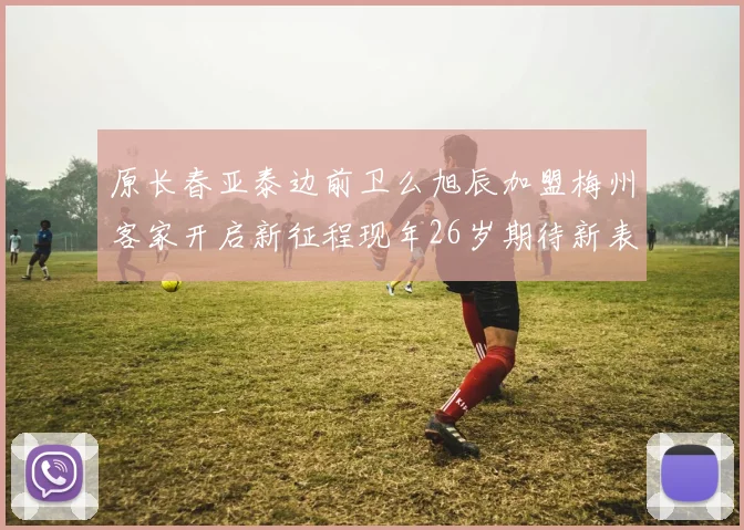 原长春亚泰边前卫么旭辰加盟梅州客家开启新征程现年26岁期待新表现