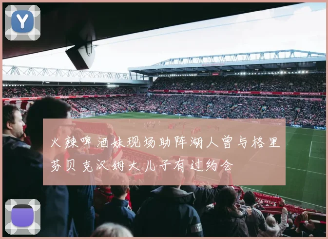 火辣啤酒妹现场助阵湖人曾与格里芬贝克汉姆大儿子有过约会