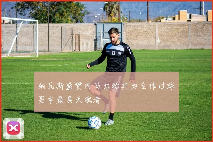 纳瓦斯盛赞内马尔称其为合作过球星中最具天赋者