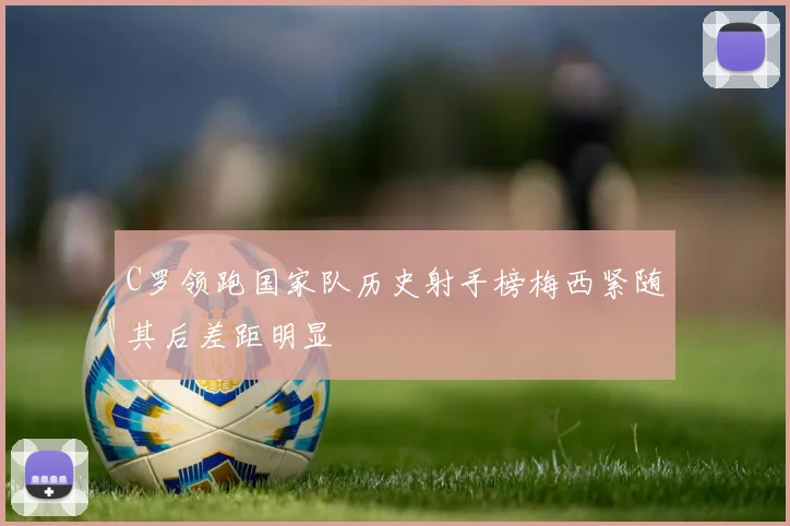 C罗领跑国家队历史射手榜梅西紧随其后差距明显