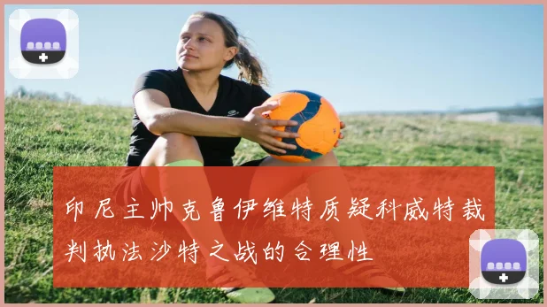 印尼主帅克鲁伊维特质疑科威特裁判执法沙特之战的合理性