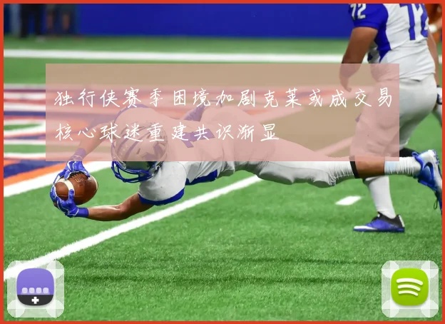 独行侠赛季困境加剧克莱或成交易核心球迷重建共识渐显