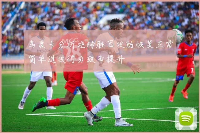 乌度卡分析逆转胜因攻防恢复正常简单进攻得分效率提升