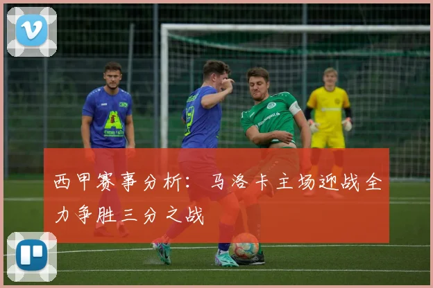 西甲赛事分析：马洛卡主场迎战全力争胜三分之战
