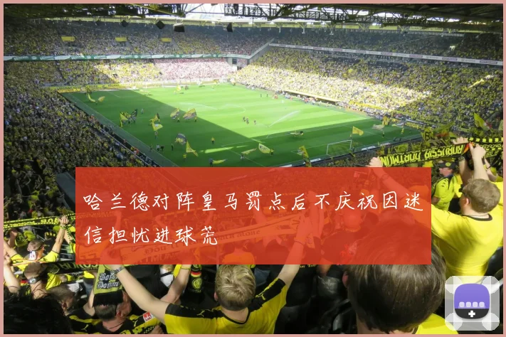 哈兰德对阵皇马罚点后不庆祝因迷信担忧进球荒