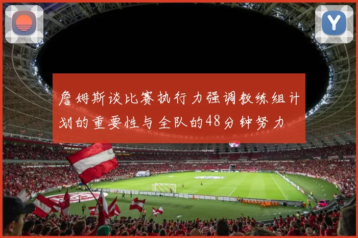 詹姆斯谈比赛执行力强调教练组计划的重要性与全队的48分钟努力