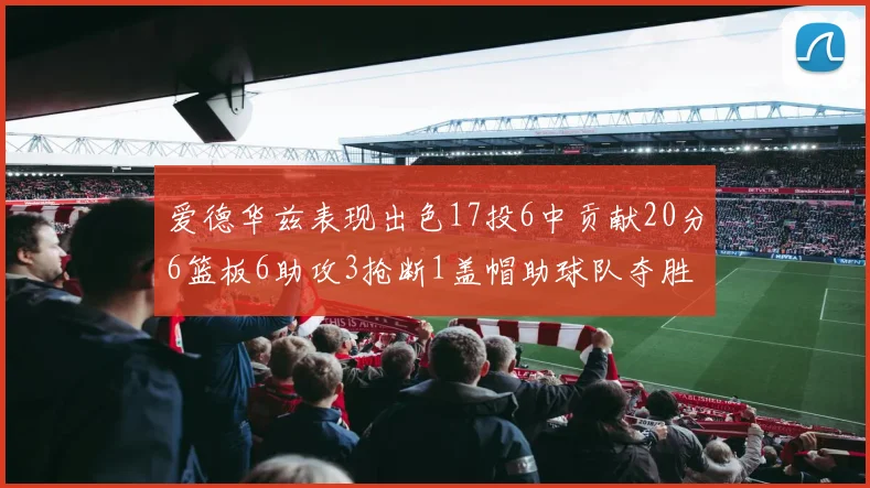 爱德华兹表现出色17投6中贡献20分6篮板6助攻3抢断1盖帽助球队夺胜
