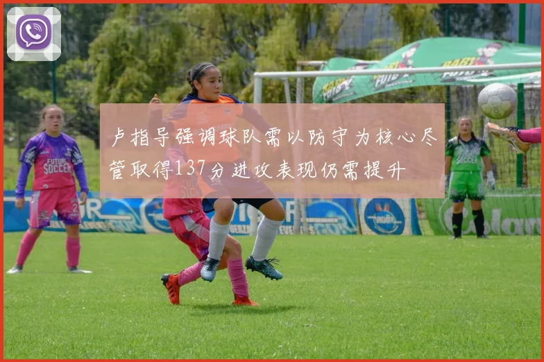 卢指导强调球队需以防守为核心尽管取得137分进攻表现仍需提升