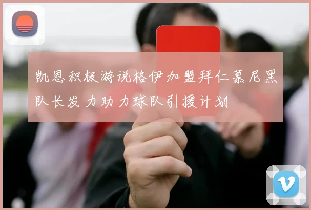 凯恩积极游说格伊加盟拜仁慕尼黑队长发力助力球队引援计划