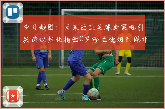 今日趣图：马来西亚足球新策略引发热议归化梅西C罗哈兰德姆巴佩计划