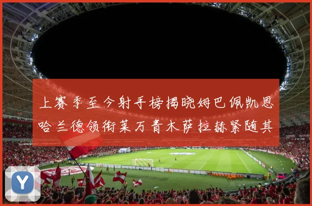 上赛季至今射手榜揭晓姆巴佩凯恩哈兰德领衔莱万青木萨拉赫紧随其后