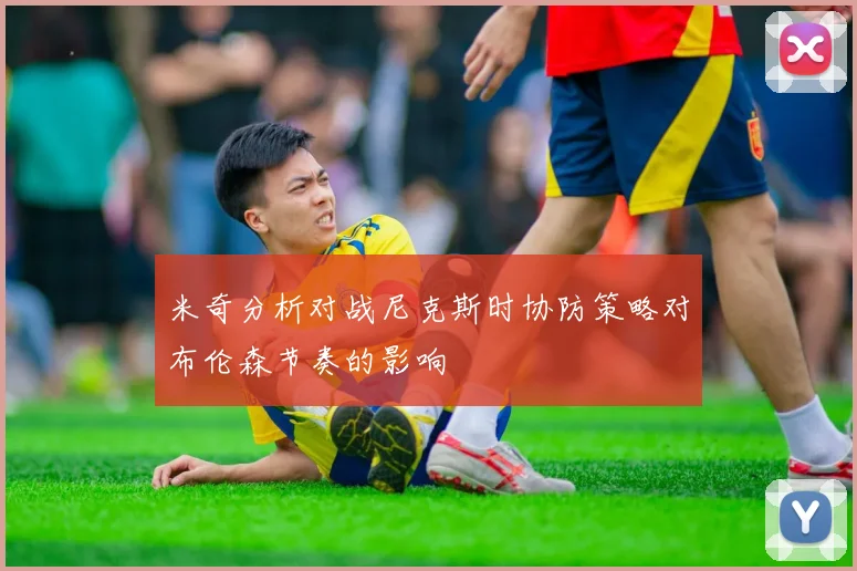 米奇分析对战尼克斯时协防策略对布伦森节奏的影响