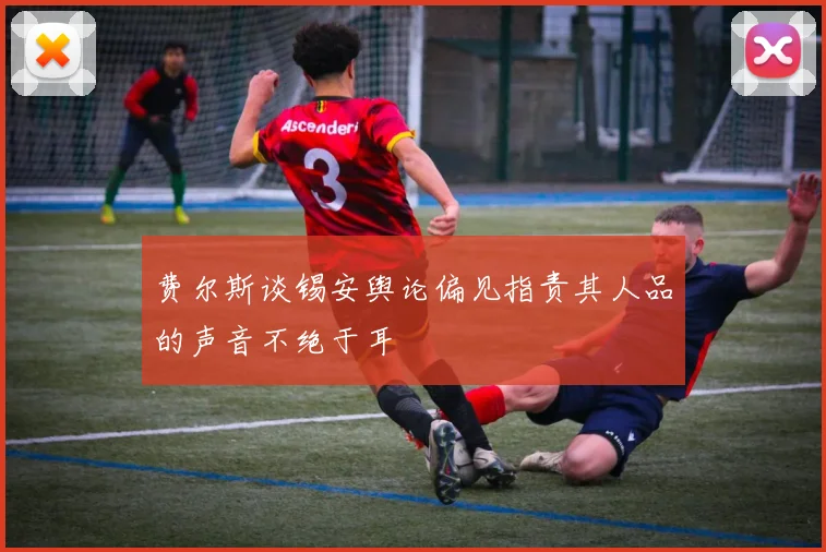 费尔斯谈锡安舆论偏见指责其人品的声音不绝于耳