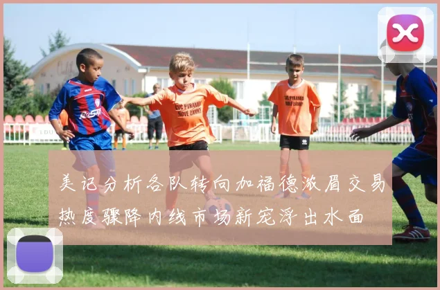 美记分析各队转向加福德浓眉交易热度骤降内线市场新宠浮出水面